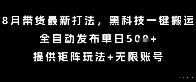 8月带货最新打法，黑科技一键搬运，全自动发布单日5张+，提供矩阵玩法+无限账号【揭秘】-清风网创资源站