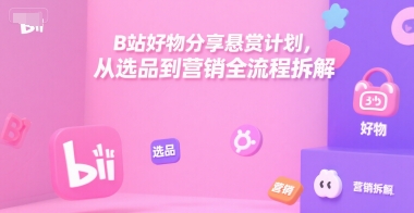 B站好物分享悬赏计划，从选品到营销全流程拆解-清风网创资源站