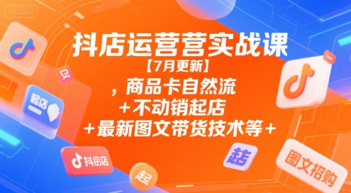 抖店运营实战课【7月更新】,商品卡自然流+不动销起店+最新图文带货技术等-清风网创资源站
