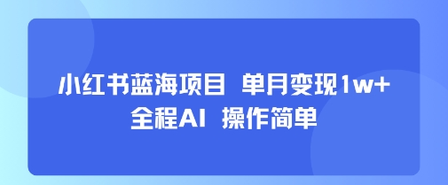 小红书蓝海项目 单月变现1w+ 全程AI 操作简单-清风网创资源站