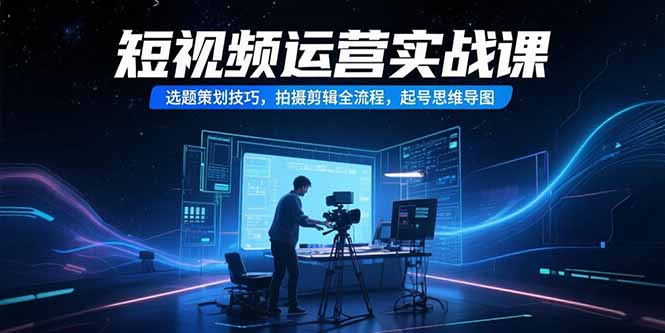 短视频运营实战课，选题策划技巧，拍摄剪辑全流程，起号思维导图-清风网创资源站