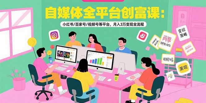 自媒体全平台创富课：小红书/百家号/视频号等平台，月入3万变现全流程-清风网创资源站