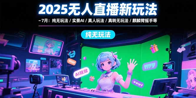 2025无人直播新玩法-7月：纯无玩法/实景AI/真人玩法/绿幕玩法/真转无玩法-清风网创资源站