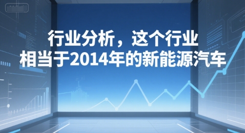 付费文章：行业分析，这个行业，相当于2014年的新能源汽车-清风网创资源站