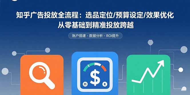 知乎广告投放全流程：选品定位/预算设定/效果优化 从零基础到精准投放跨越-清风网创资源站
