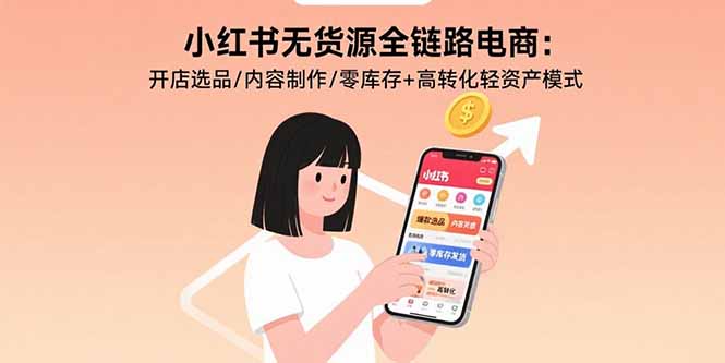 小红书无货源全链路电商：开店选品/内容制作/零库存+高转化轻资产模式-清风网创资源站