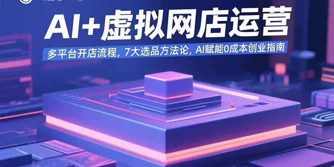 AI+虚拟网店运营：多平台开店流程，7大选品方法论，AI赋能0成本创业指南-清风网创资源站