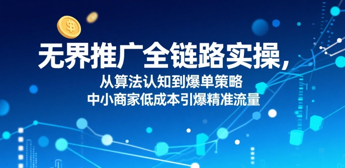 无界推广全链路实操，从算法认知到爆单策略，中小商家低成本引爆精准流量-清风网创资源站