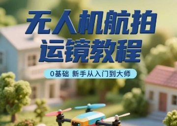 无人机航拍运镜教程，0基础新手从入门到大师-清风网创资源站