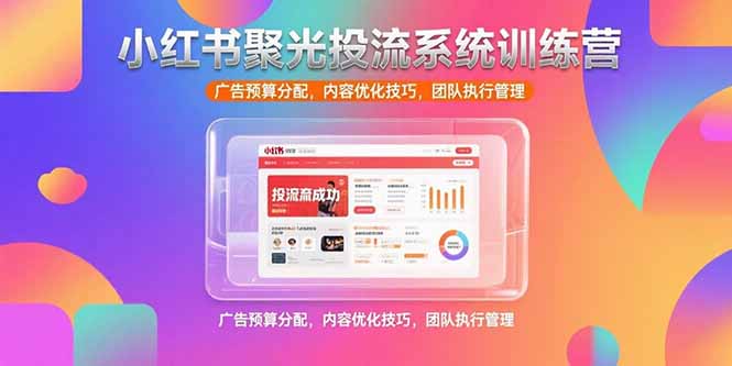 小红书聚光投流系统训练营，广告预算分配，内容优化技巧，团队执行管理-清风网创资源站