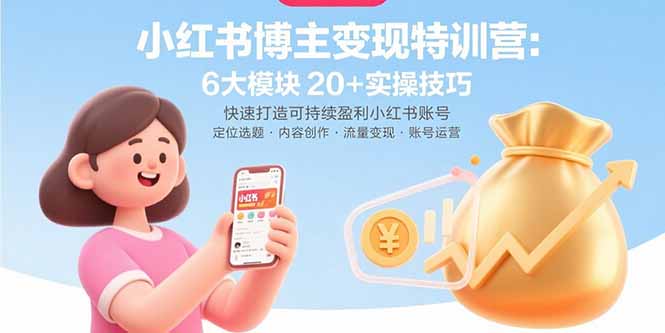 小红书博主变现特训营：6大模块20+实操技巧 快速打造可持续盈利小红书账号-清风网创资源站