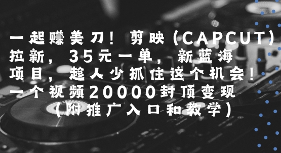 一起挣美刀!剪映(CAPCUT)拉新，35米一单，新蓝海项目，一个视频2w封顶变现(附推广入口和教学)-清风网创资源站