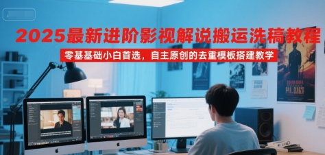 2025最新进阶影视解说搬运洗稿教程，零基础小白首选，自主原创的去重模板搭建教学-清风网创资源站