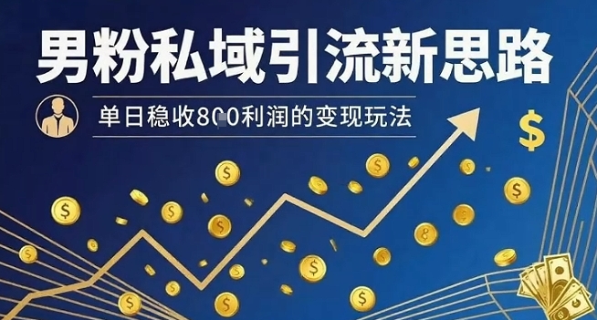 男粉私域引流新思路，单日稳收8张利润的变现玩法-清风网创资源站