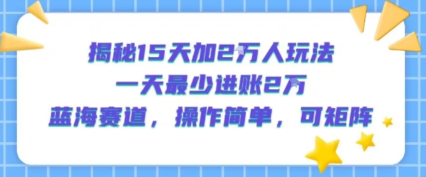 揭秘15天加2W人玩法，一天最少2万进账，蓝海赛道，操作简单，可矩阵-清风网创资源站