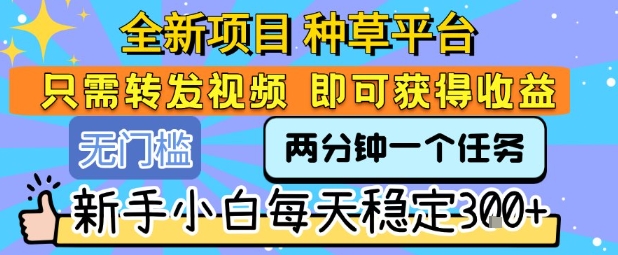 全新项目 种草平台 只需要转发任务视频 即可获得收益 新手小白每天稳定3张+【揭秘】-清风网创资源站