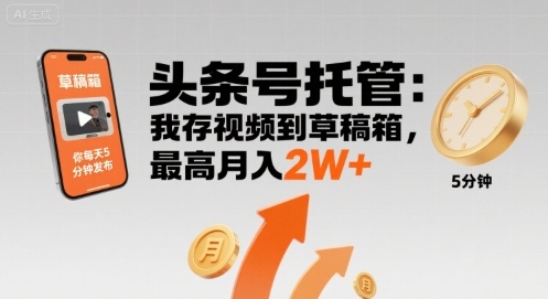 【头条号托管 】我存视频到草稿箱，你每天5分钟发布，最高月入2W+【揭秘】-清风网创资源站