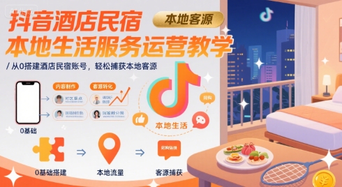 抖音酒店民宿本地生活服务运营教学，从0搭建酒店民宿账号，轻松捕获本地客源-清风网创资源站