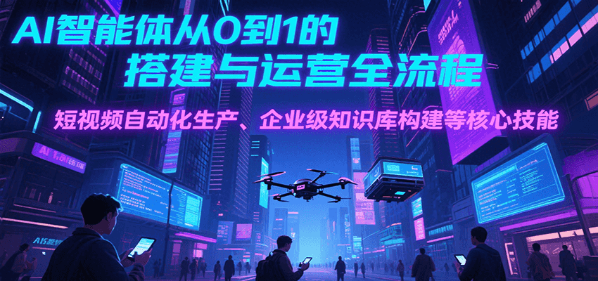AI智能体从0到1的搭建与运营全流程，短视频自动化生产、企业级知识库构建等核心技能-清风网创资源站