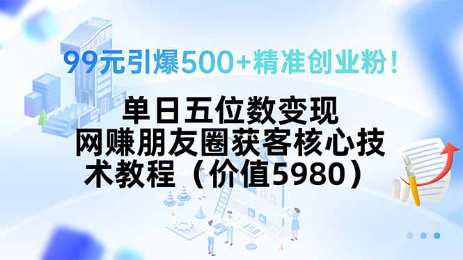 99元引爆500+精准创业粉！单日五位数变现，网赚朋友圈获客核心技术教程…-清风网创资源站