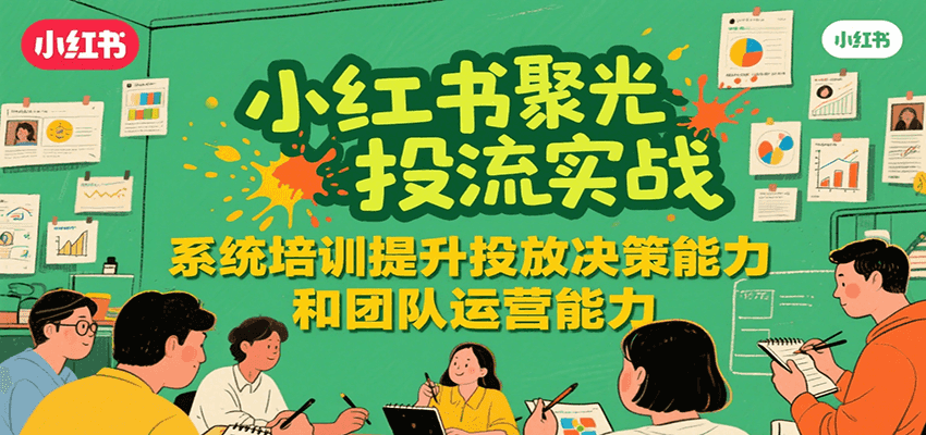 小红书聚光投流实战，系统学习提升投放决策能力和团队运营能力-清风网创资源站