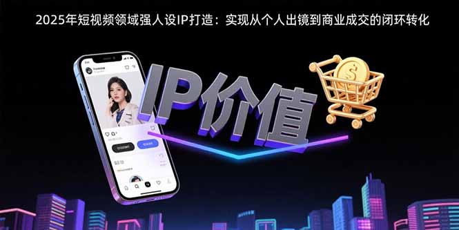 2025年短视频领域人设IP打造：实现从个人出镜到商业成交的闭环转化-清风网创资源站