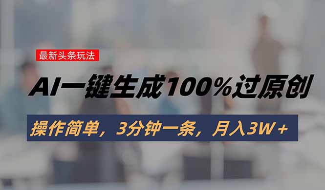 头条最新玩法，AI一键生成100%过原创，操作简单，3分钟一条，月入3W＋-清风网创资源站