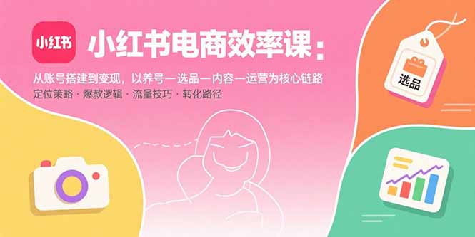 小红书电商效率课：从账号搭建到变现，以养号-选品-内容-运营为核心链路-清风网创资源站