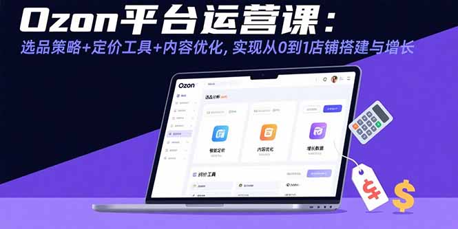Ozon平台运营课：选品策略+定价工具+内容优化，实现从0到1店铺搭建与增长-清风网创资源站