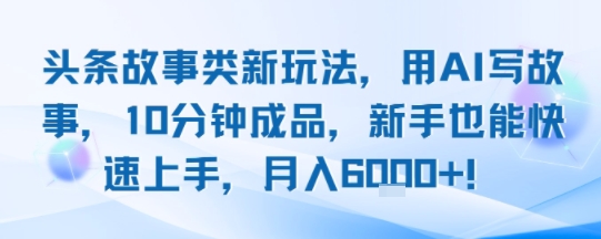 头条故事类新玩法，用AI写故事，10分钟成品，新手也能快速上手，月入6k+-清风网创资源站
