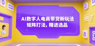 AI数字人电商带货新玩法，矩阵打法，精进选品-清风网创资源站
