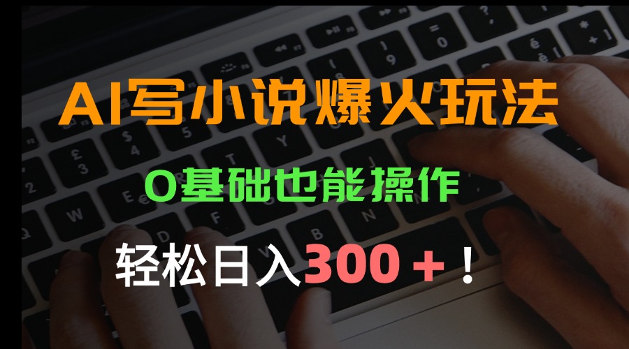 AI写小说爆火玩法，0基础也能操作，日收益轻松300+！-清风网创资源站