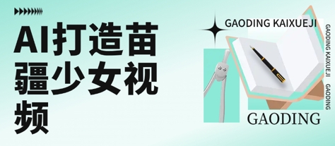 用AI打造苗疆少女视频，单日变现多张，高质量作品引爆流量-清风网创资源站