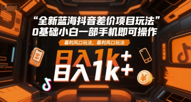 全新蓝海抖音差价项目玩法，0基础小白一部手机即可操作，暴利风口玩法，日入1k+【揭秘】-清风网创资源站