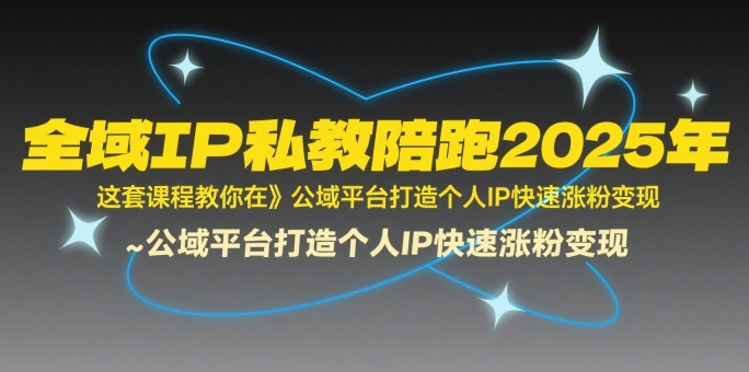 全域IP私教陪跑2025年，这套课程教你在公域平台打造个人IP快速涨粉变现-清风网创资源站