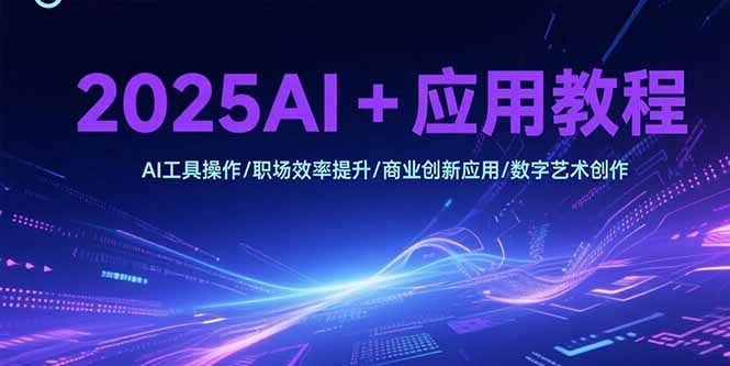 2025AI+应用教程，AI工具操作/职场效率提升/商业创新应用/数字艺术创作-清风网创资源站