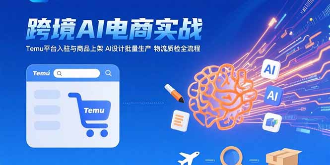 AI+跨境电商实战：Temu平台入驻与商品上架 AI设计批量生产 物流质检全流程-清风网创资源站