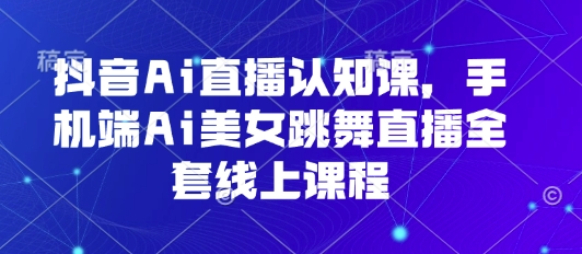 抖音Ai直播认知课，手机端Ai美女跳舞直播全套线上课程-清风网创资源站