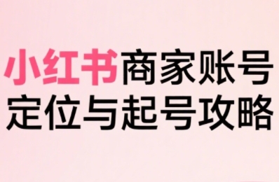 小红书电商全链路实战从定位到爆单，系统拆解小红书商家起号全流程(更新)-清风网创资源站
