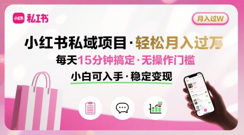 小红书私域项目 月入过W非常轻松 每天15分钟即可搞定，无任何操作门槛，小白可入手-清风网创资源站
