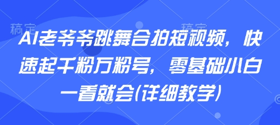 AI老爷爷跳舞合拍短视频，快速起千粉万粉号，零基础小白一看就会(详细教学)-清风网创资源站