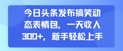 今日头条发布搞笑动态表情包，一天收入3张+，新手轻松上手-清风网创资源站