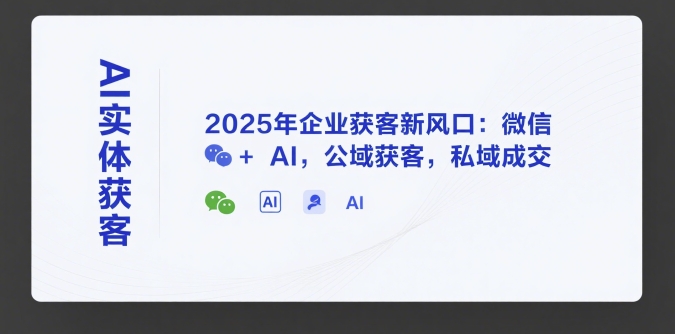 AI实体获客，2025年企业获客新风口：微信+ AI，公域获客，私域成交-清风网创资源站