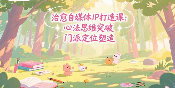 治愈自媒体IP打造课：心法思维突破，门派定位塑造，商业闭环搭建-清风网创资源站