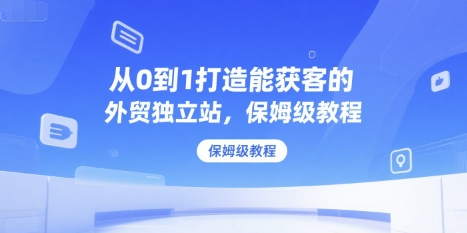 从0到1打造能获客的外贸独立站，保姆级教程-清风网创资源站