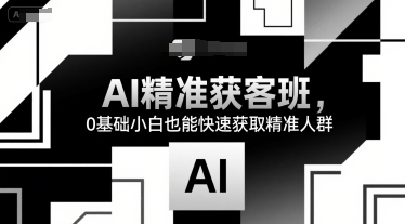 AI精准获客班，0基础小白也能快速获取精准人群-清风网创资源站