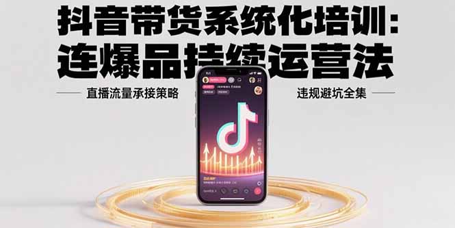 抖音带货系统化培训：连爆品持续运营法，直播流量承接策略，违规避坑全集-清风网创资源站
