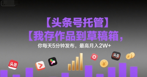 【头条号托管 】我存作品到草稿箱，你每天5分钟发布，最高月入2W+【揭秘】-清风网创资源站