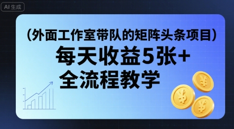 外面工作室带队的矩阵头条挂G项目，每天收益5张+，全流程教学【附全套工具】-清风网创资源站