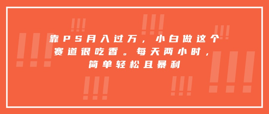 靠PS月入过万，小白做这个赛道很吃香。每天两小时，简单轻松且暴利-清风网创资源站